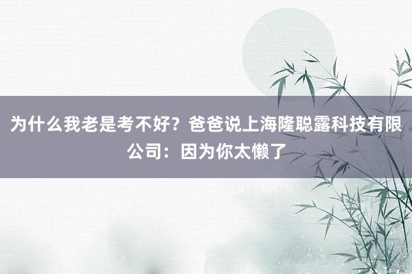 为什么我老是考不好?爸爸说上海隆聪露科技有限公司:因为你太懒了
