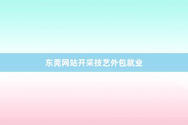 东莞网站开采技艺外包就业